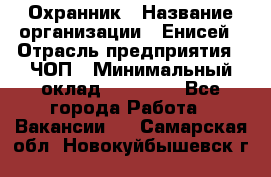 Охранник › Название организации ­ Енисей › Отрасль предприятия ­ ЧОП › Минимальный оклад ­ 30 000 - Все города Работа » Вакансии   . Самарская обл.,Новокуйбышевск г.